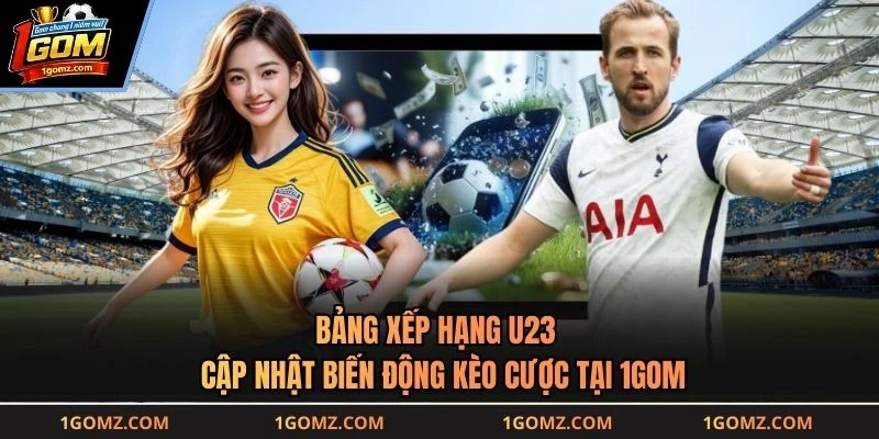 Bảng Xếp Hạng U23 - Cập Nhật Biến Động Kèo Cược Tại 1GOM
