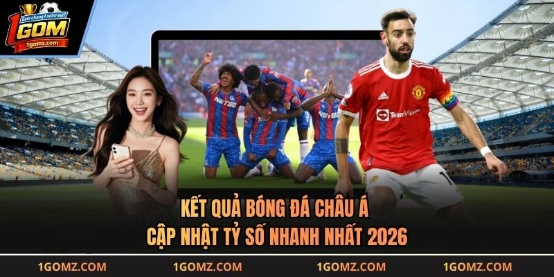 Kết Quả Bóng Đá Châu Á - Cập Nhật Tỷ Số Nhanh Nhất 2026