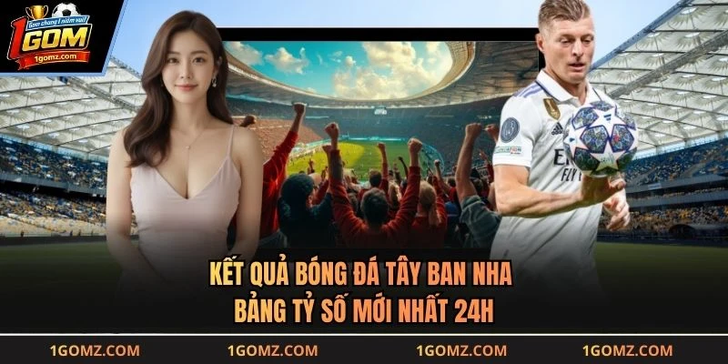 Kết Quả Bóng Đá Tây Ban Nha - Bảng Tỷ Số Mới Nhất 24h