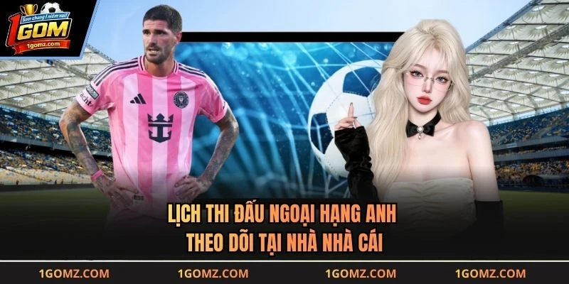 Lịch Thi Đấu Ngoại Hạng Anh - Theo Dõi Tại Nhà Nhà Cái