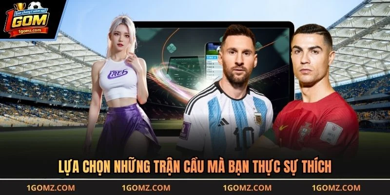 Lựa chọn những trận cầu mà bạn thực sự thích