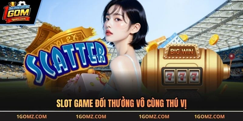 Slot game đổi thưởng vô cùng thú vị