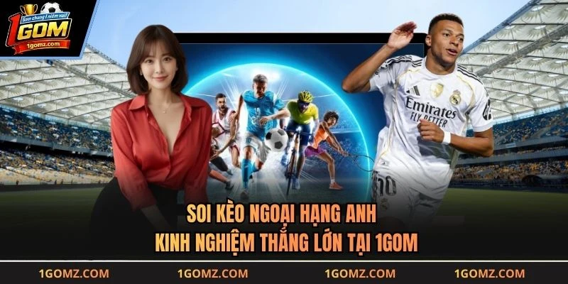 Soi Kèo Ngoại Hạng Anh - Kinh Nghiệm Thắng Lớn Tại 1GOM