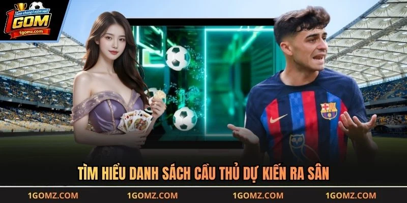Tìm hiểu danh sách cầu thủ dự kiến ra sân