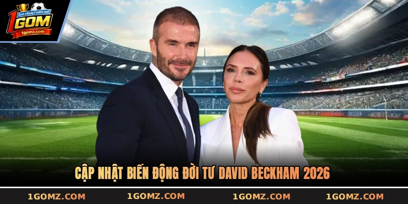 Cập nhật biến động đời tư David Beckham 2026