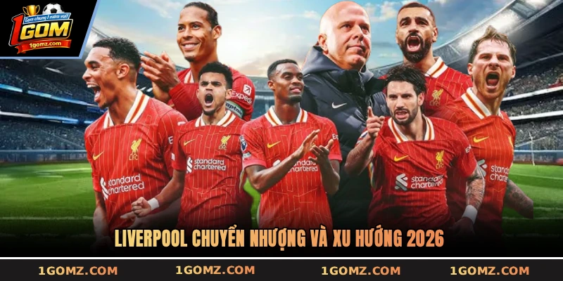 Liverpool chuyển nhượng và xu hướng 2026